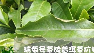 瑞荣号茶砖普洱茶价格官网/2023110777179