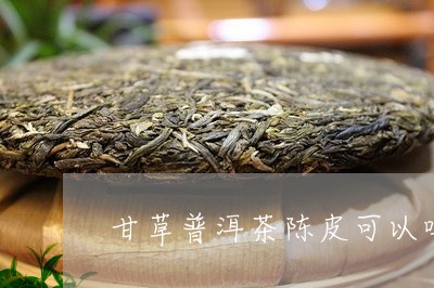 甘草普洱茶陈皮可以吗/2023092968271