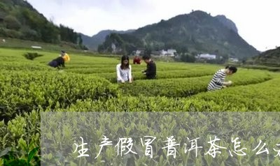 生产假冒普洱茶怎么办/2023061585137