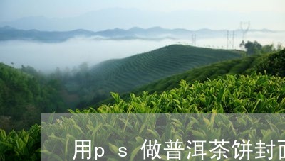 用ps做普洱茶饼封面图/2023081748381