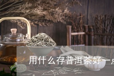 用什么存普洱茶好一点喝/2023110708392