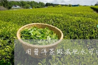 用普洱茶做减肥水可以喝吗/2023110720382