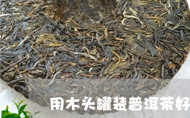 用木头罐装普洱茶好吗/2023100521505