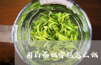 用白茶做雪糕怎么做/2023072116382