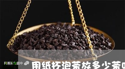 用纸杯泡茶放多少茶叶/2023092383159