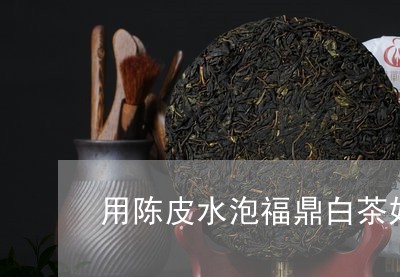 用陈皮水泡福鼎白茶好不好/2023062775159