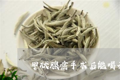 甲状腺癌手术后能喝茶叶水吗/2023052693715