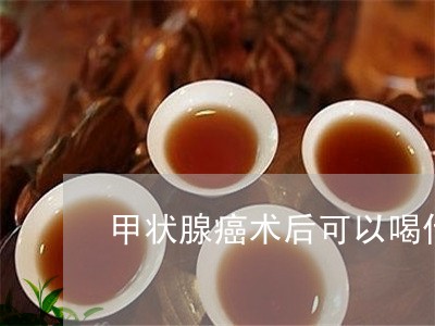 甲状腺癌术后可以喝什么茶/2023051148382