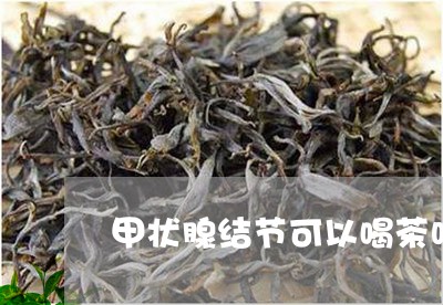 甲状腺结节可以喝茶吗/2023071504937