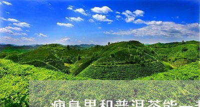 瘦身果和普洱茶能一起喝吗/2023051184157