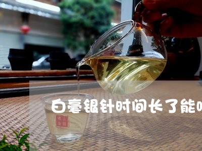 白毫银针时间长了能喝吗/2023092470583