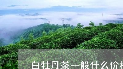 白牡丹茶一般什么价格卖/2023092389362