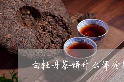 白牡丹茶饼什么年份好/2023120948692