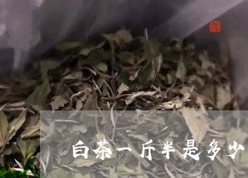 白茶一斤半是多少克/2023072234271