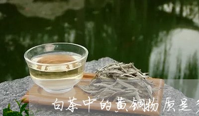 白茶中的黄铜物质是多少/2023102884927