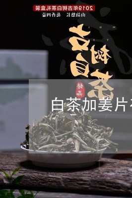 白茶加姜片有什么功效和作用/2023111607262