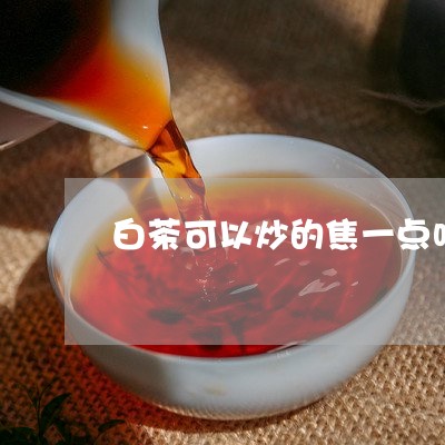 白茶可以炒的焦一点吗/2023100568470