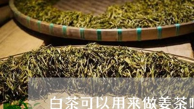 白茶可以用来做姜茶吗/2023100518682