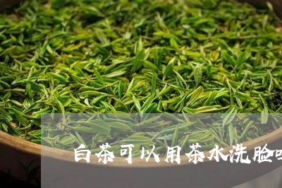 白茶可以用茶水洗脸吗/2023100500493