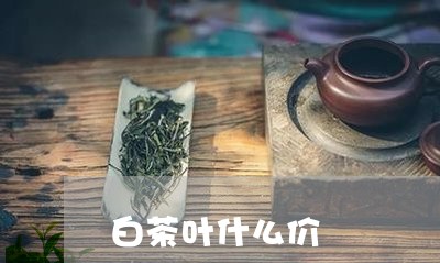 白茶叶什么价/2023051938603