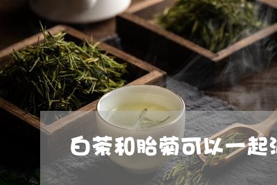 白茶和胎菊可以一起泡水吗/2023110665240