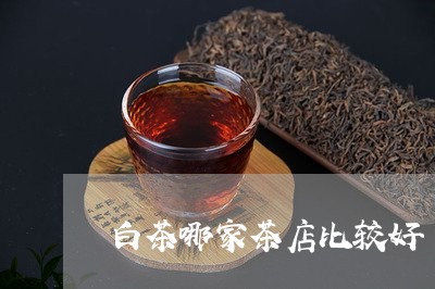 白茶哪家茶店比较好/2023072286148