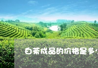 白茶成品的价格是多少/2023100544047