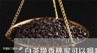 白茶换香桃蜜可以喝吗/2023100589259