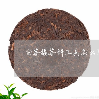 白茶撬茶饼工具怎么用/2023100631616