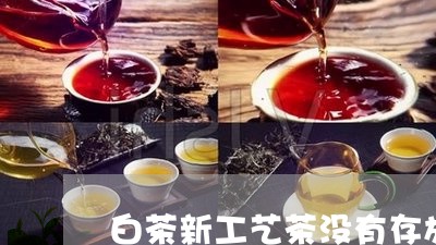 白茶新工艺茶没有存放价值/2023110737371