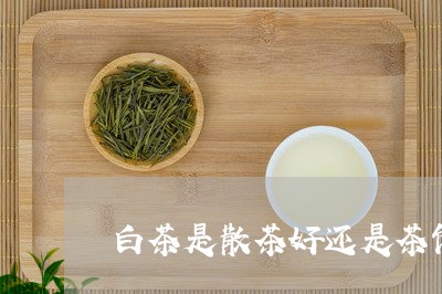 白茶是散茶好还是茶饼好啊/2023110768361