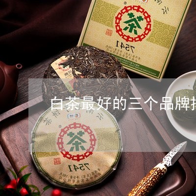 白茶最好的三个品牌排名榜是/2023111448581