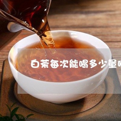 白茶每次能喝多少量啊/2023100625936