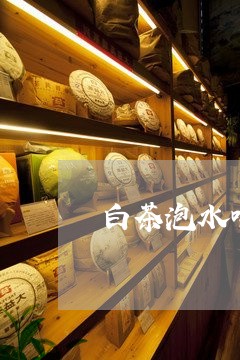 白茶泡水喝每次用多少/2023100693046