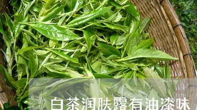 白茶润肤露有油漆味/2023072415048