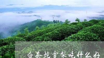 白茶炖雪梨吃什么好/2023072435150