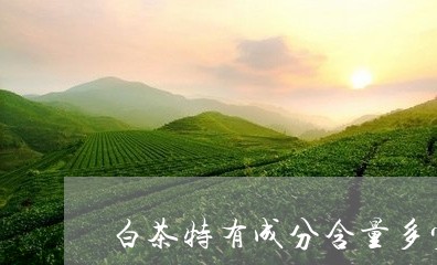 白茶特有成分含量多少为好/2023110684916