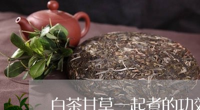 白茶甘草一起煮的功效/2023100627169