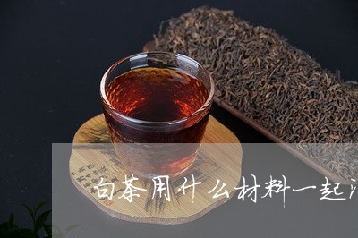 白茶用什么材料一起泡茶/2023082583706