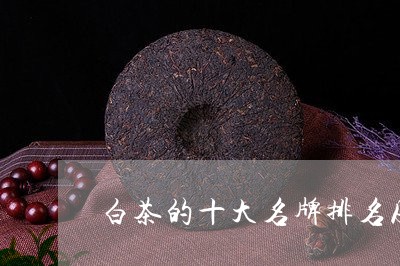 白茶的十大名牌排名及价格/2023110673934