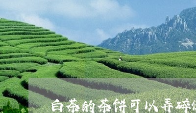 白茶的茶饼可以弄碎保存吗/2023110675069