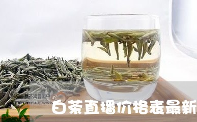 白茶直播价格表最新消息/2023103112826