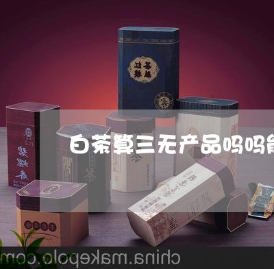 白茶算三无产品吗吗能买吗/2023110726282