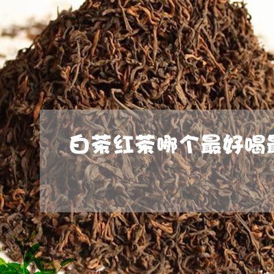 白茶红茶哪个最好喝最健康/2023110660704