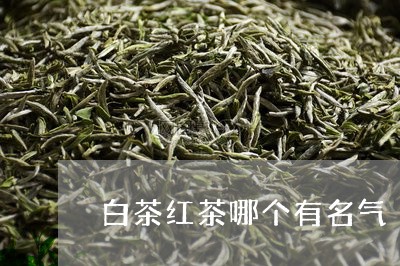 白茶红茶哪个有名气/2023072460505