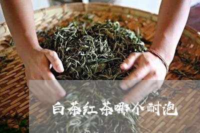 白茶红茶哪个耐泡/2023080352947