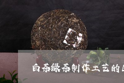 白茶绿茶制作工艺的区别/2023110152593