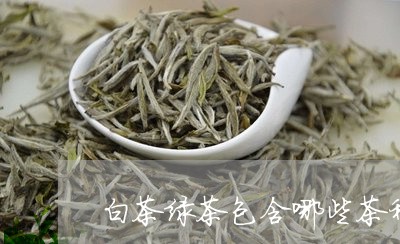 白茶绿茶包含哪些茶种和特点/2023111426961