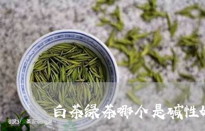 白茶绿茶哪个是碱性好一点/2023110845068