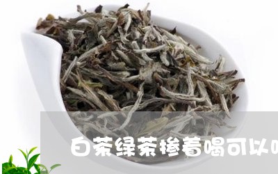 白茶绿茶掺着喝可以吗百度/2023110828682